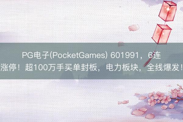 PG电子(PocketGames) 601991，6连涨停！超100万手买单封板，电力板块，全线爆发！