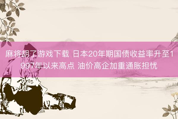 麻将胡了游戏下载 日本20年期国债收益率升至1997年以来高点 油价高企加重通胀担忧