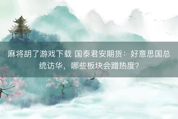 麻将胡了游戏下载 国泰君安期货：好意思国总统访华，哪些板块会蹭热度？