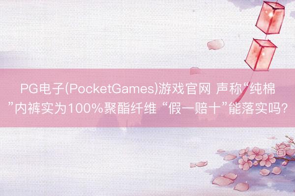 PG电子(PocketGames)游戏官网 声称“纯棉”内裤实为100%聚酯纤维 “假一赔十”能落实吗？