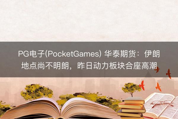 PG电子(PocketGames) 华泰期货：伊朗地点尚不明朗，昨日动力板块合座高潮