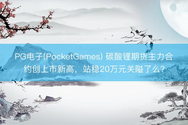 PG电子(PocketGames) 碳酸锂期货主力合约创上市新高，站稳20万元关隘了么？