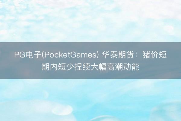 PG电子(PocketGames) 华泰期货：猪价短期内短少捏续大幅高潮动能