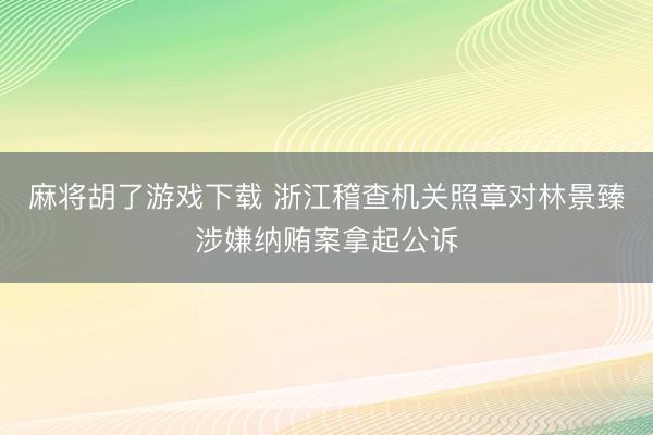 麻将胡了游戏下载 浙江稽查机关照章对林景臻涉嫌纳贿案拿起公诉