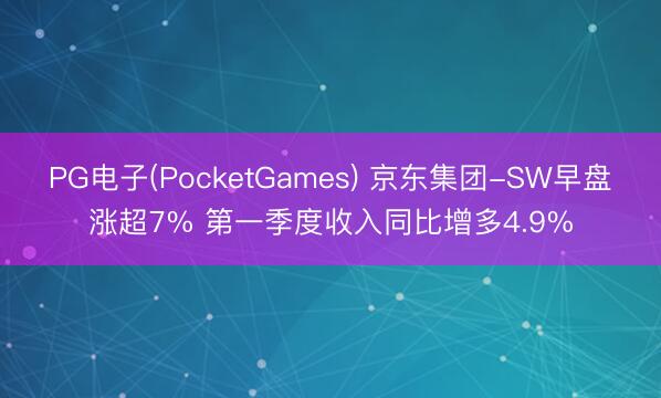 PG电子(PocketGames) 京东集团-SW早盘涨超7% 第一季度收入同比增多4.9%