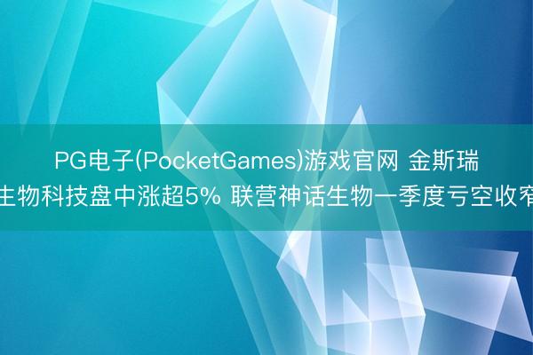 PG电子(PocketGames)游戏官网 金斯瑞生物科技盘中涨超5% 联营神话生物一季度亏空收窄