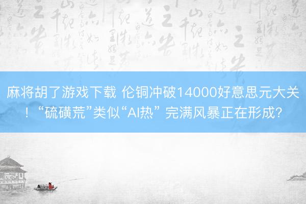 麻将胡了游戏下载 伦铜冲破14000好意思元大关！“硫磺荒”类似“AI热” 完满风暴正在形成？