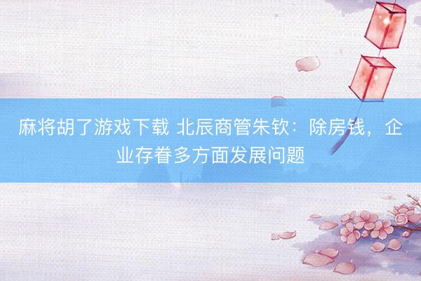 麻将胡了游戏下载 北辰商管朱钦：除房钱，企业存眷多方面发展问题