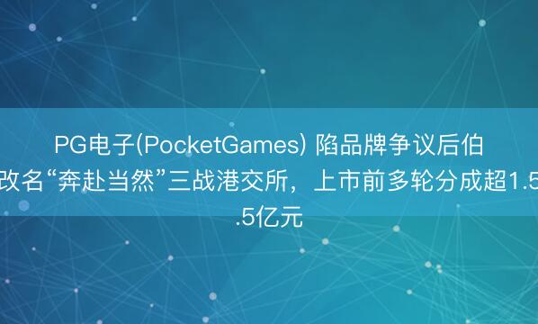PG电子(PocketGames) 陷品牌争议后伯希和改名“奔赴当然”三战港交所，上市前多轮分成超1.5亿元