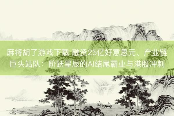 麻将胡了游戏下载 融资25亿好意思元、产业链巨头站队：阶跃星辰的AI结尾霸业与港股冲刺