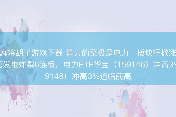 麻将胡了游戏下载 算力的至极是电力！板块狂掀涨停潮，大唐发电炸裂6连板，电力ETF华宝（159146）冲高3%迫临前高