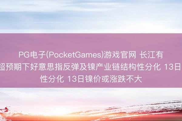 PG电子(PocketGames)游戏官网 长江有色：好意思CPI超预期下好意思指反弹及镍产业链结构性分化 13日镍价或涨跌不大