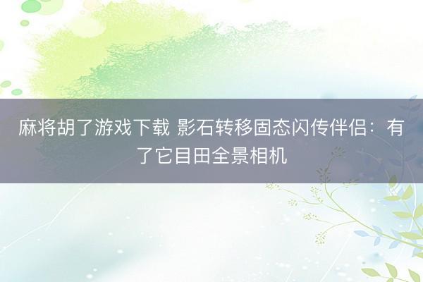 麻将胡了游戏下载 影石转移固态闪传伴侣：有了它目田全景相机