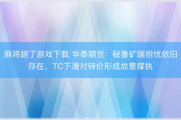 麻将胡了游戏下载 华泰期货：秘鲁矿端担忧依旧存在，TC下滑对锌价形成故意撑执