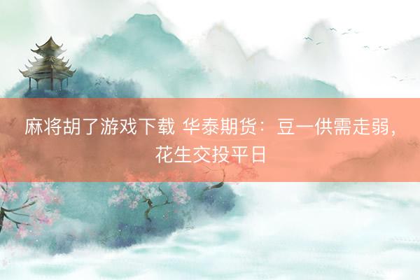 麻将胡了游戏下载 华泰期货：豆一供需走弱，花生交投平日