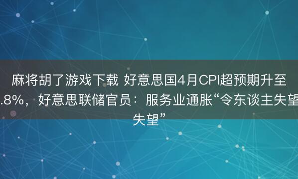 麻将胡了游戏下载 好意思国4月CPI超预期升至3.8%，好意思联储官员：服务业通胀“令东谈主失望”
