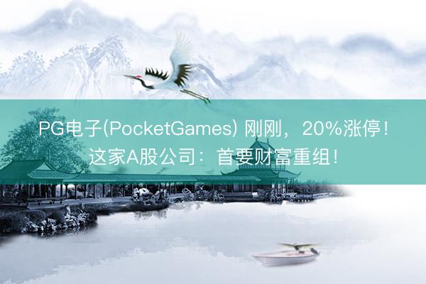 PG电子(PocketGames) 刚刚，20%涨停！这家A股公司：首要财富重组！