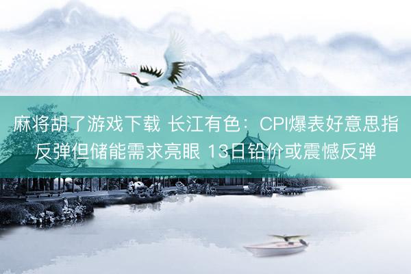 麻将胡了游戏下载 长江有色：CPI爆表好意思指反弹但储能需求亮眼 13日铅价或震憾反弹