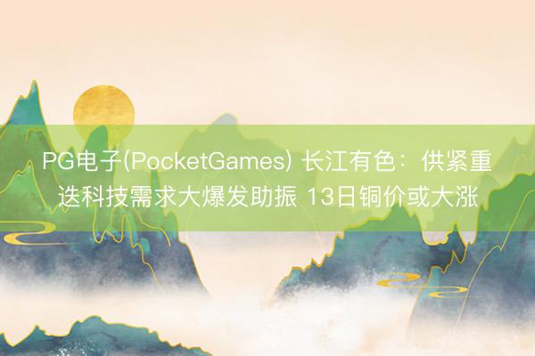 PG电子(PocketGames) 长江有色：供紧重迭科技需求大爆发助振 13日铜价或大涨
