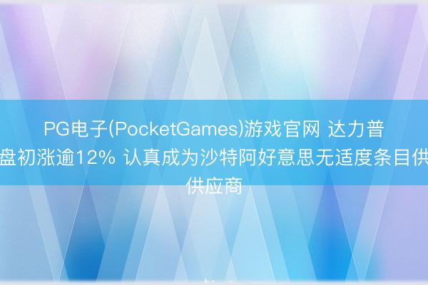 PG电子(PocketGames)游戏官网 达力普控股盘初涨逾12% 认真成为沙特阿好意思无适度条目供应商