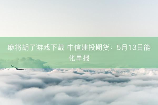 麻将胡了游戏下载 中信建投期货：5月13日能化早报