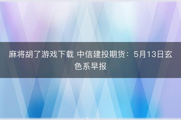 麻将胡了游戏下载 中信建投期货：5月13日玄色系早报