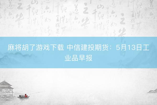 麻将胡了游戏下载 中信建投期货：5月13日工业品早报