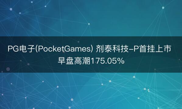 PG电子(PocketGames) 剂泰科技-P首挂上市 早盘高潮175.05%