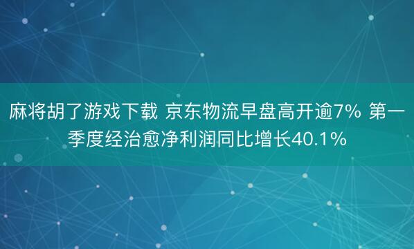 麻将胡了游戏下载 京东物流早盘高开逾7% 第一季度经治愈净利润同比增长40.1%