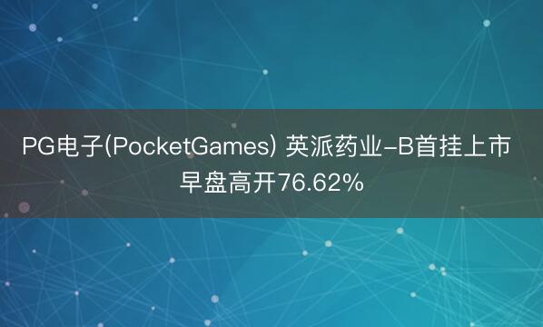 PG电子(PocketGames) 英派药业-B首挂上市 早盘高开76.62%