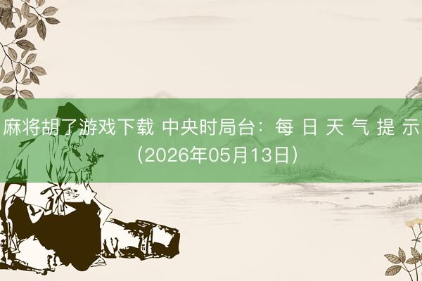 麻将胡了游戏下载 中央时局台：每 日 天 气 提 示（2026年05月13日）