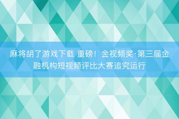 麻将胡了游戏下载 重磅！金视频奖·第三届金融机构短视频评比大赛追究运行