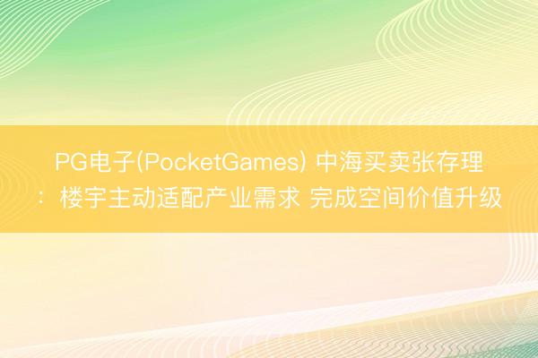 PG电子(PocketGames) 中海买卖张存理：楼宇主动适配产业需求 完成空间价值升级