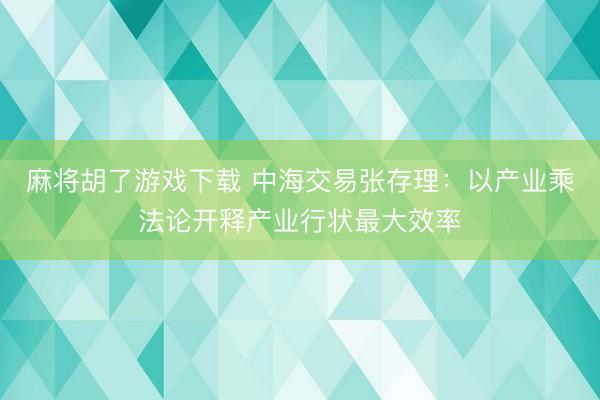 麻将胡了游戏下载 中海交易张存理：以产业乘法论开释产业行状最大效率