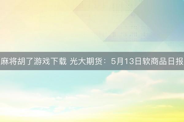 麻将胡了游戏下载 光大期货：5月13日软商品日报