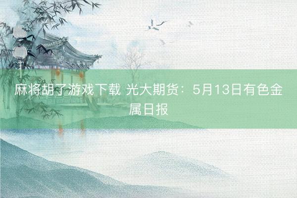 麻将胡了游戏下载 光大期货：5月13日有色金属日报