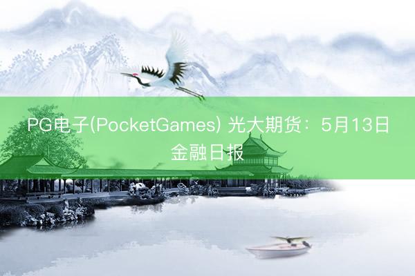 PG电子(PocketGames) 光大期货：5月13日金融日报