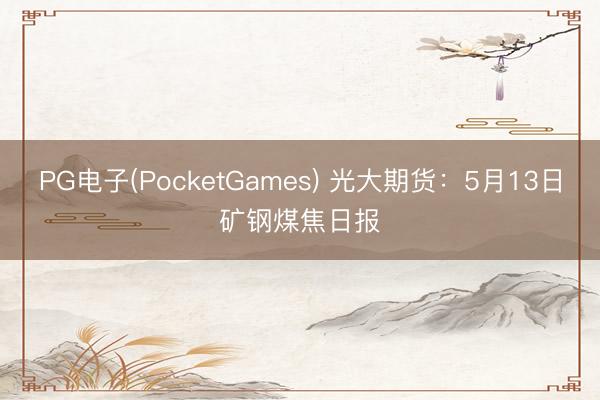 PG电子(PocketGames) 光大期货：5月13日矿钢煤焦日报