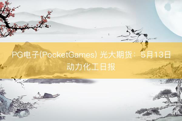 PG电子(PocketGames) 光大期货：5月13日动力化工日报
