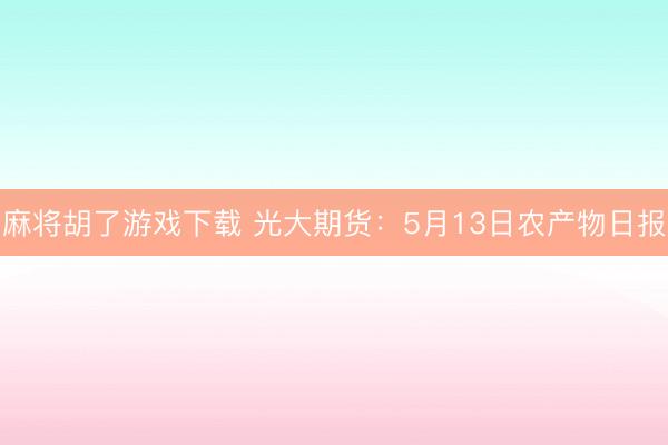 麻将胡了游戏下载 光大期货：5月13日农产物日报