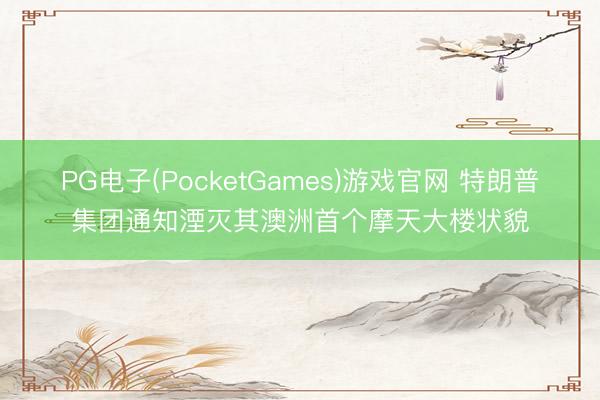 PG电子(PocketGames)游戏官网 特朗普集团通知湮灭其澳洲首个摩天大楼状貌