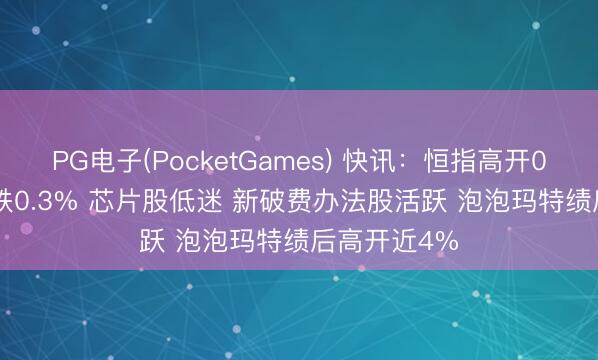 PG电子(PocketGames) 快讯：恒指高开0.08% 科指跌0.3% 芯片股低迷 新破费办法股活跃 泡泡玛特绩后高开近4%