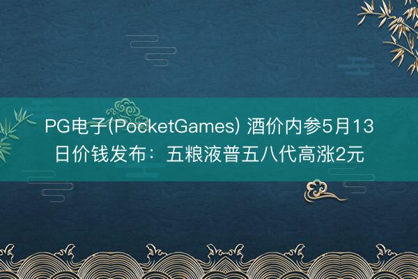 PG电子(PocketGames) 酒价内参5月13日价钱发布：五粮液普五八代高涨2元