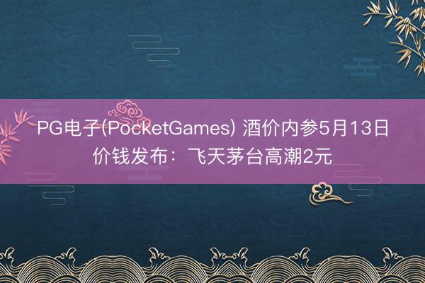 PG电子(PocketGames) 酒价内参5月13日价钱发布：飞天茅台高潮2元