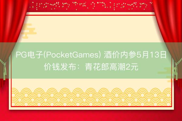PG电子(PocketGames) 酒价内参5月13日价钱发布：青花郎高潮2元