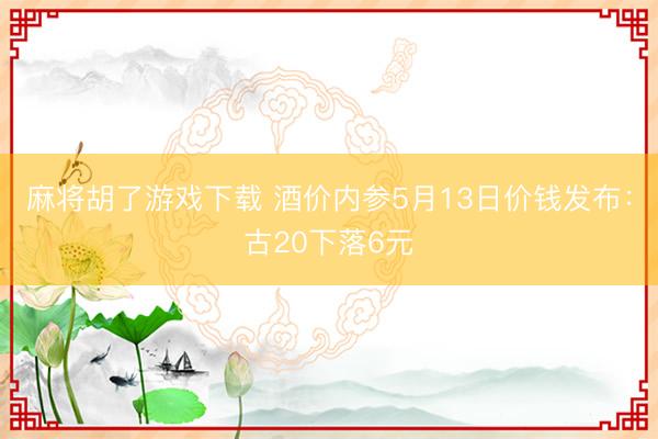 麻将胡了游戏下载 酒价内参5月13日价钱发布：古20下落6元