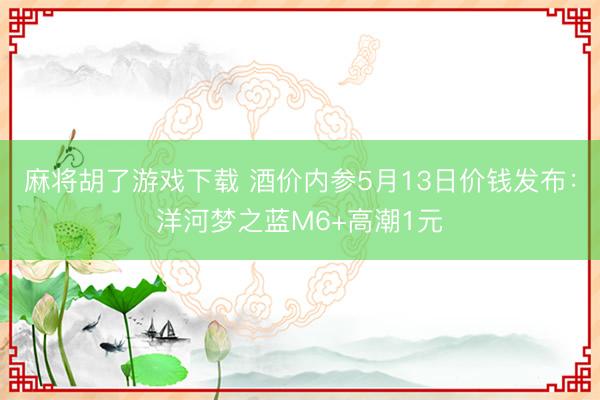 麻将胡了游戏下载 酒价内参5月13日价钱发布：洋河梦之蓝M6+高潮1元