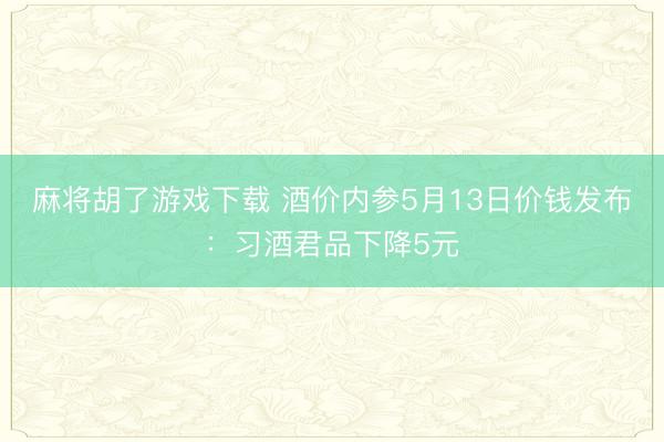 麻将胡了游戏下载 酒价内参5月13日价钱发布：习酒君品下降5元