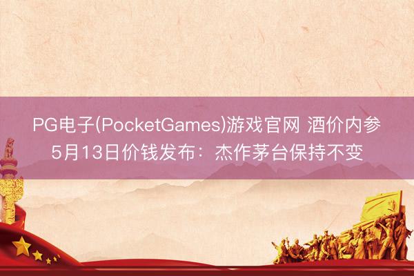 PG电子(PocketGames)游戏官网 酒价内参5月13日价钱发布：杰作茅台保持不变