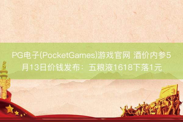 PG电子(PocketGames)游戏官网 酒价内参5月13日价钱发布：五粮液1618下落1元